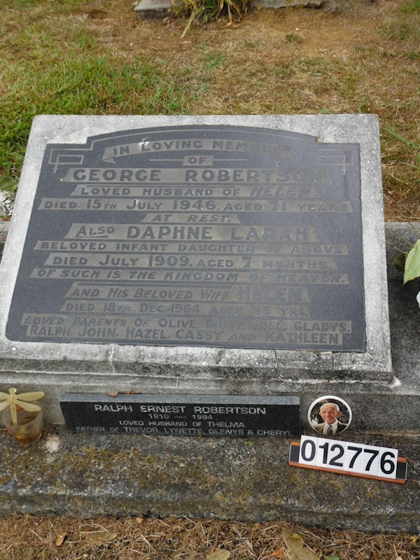 In Loving Memory of George Robertson Loved husband of Helen died 15th July 1946 aged 71 years at rest also Daphne Larah beloved infant daughter of above died July 1909 aged 7 months. Of such is the kingdom of heaven. And his beloved wife Helen died 18th Dec 1964 aged 85 yrs Loved parents of Olive, Daisy, Bill, Gladys, Ralph, John, Hazel, Cassy and Kathleen. ? In Loving Memory of George Robertson Loved husband of Helen died 15th July 1946 aged 71 years at rest also Daphne Larah beloved infant daughter of above died July 1909 aged 7 months. Of such is the kingdom of heaven. And his beloved wife Helen died 18th Dec 1964 aged 85 yrs Loved parents of Olive, Daisy, Bill, Gladys, Ralph, John, Hazel, Cassy and Kathleen. : Robertson, George