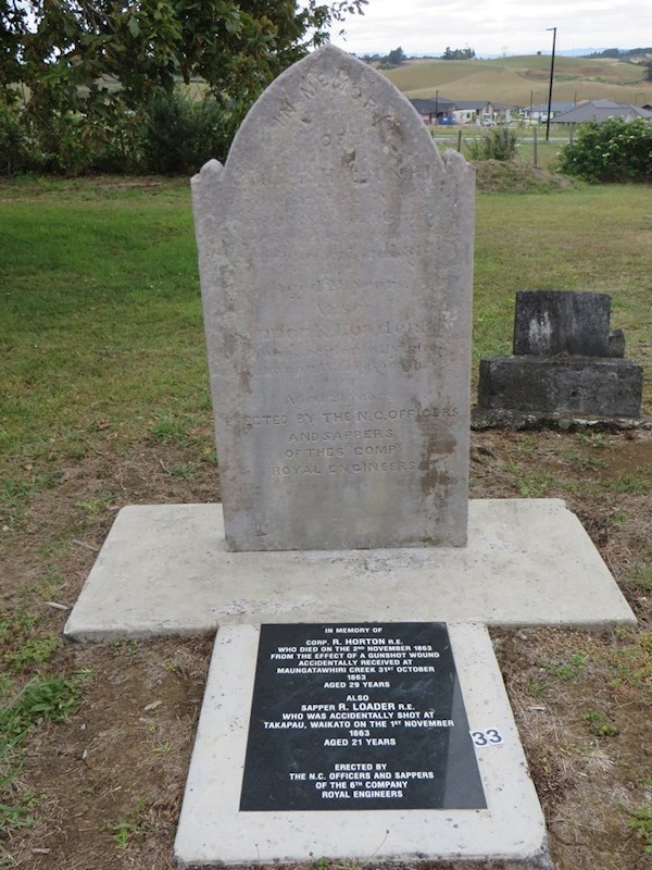 In memory of Corp R. Horton R.E.  who died on the 2nd November 1863 from the effect of  a gunshot wound accidently received at Maungatawhiri Creek 31st October 1863  Aged 29 years.    Also Sapper R. Loader R.E. who was accidently shot at Takapu, Waikato on the 1st November 1863 Aged 21 years.  Erected by the N>C> Officers and Sappers of the 6th Company Royal Engineers ? In memory of Corp R. Horton R.E.  who died on the 2nd November 1863 from the effect of  a gunshot wound accidently received at Maungatawhiri Creek 31st October 1863  Aged 29 years.    Also Sapper R. Loader R.E. who was accidently shot at Takapu, Waikato on the 1st November 1863 Aged 21 years.  Erected by the N>C> Officers and Sappers of the 6th Company Royal Engineers : Loader, (Sapper) R.